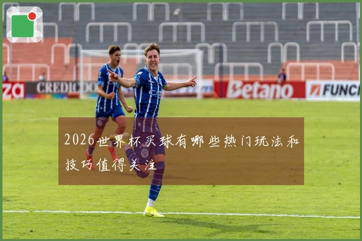 2026世界杯买球有哪些热门玩法和技巧值得关注