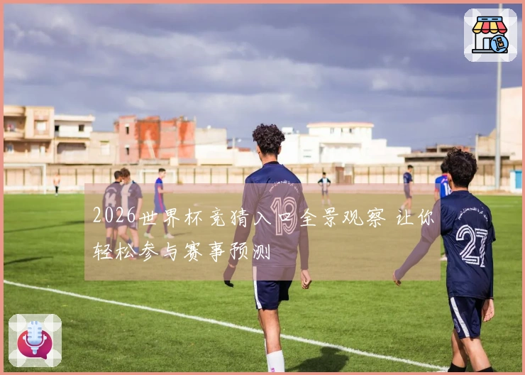2026世界杯竞猜入口全景观察 让你轻松参与赛事预测