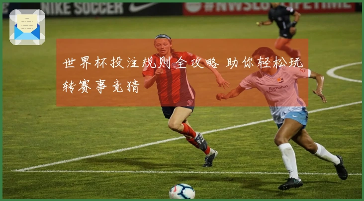 世界杯投注规则全攻略 助你轻松玩转赛事竞猜